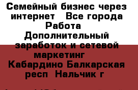 Семейный бизнес через интернет - Все города Работа » Дополнительный заработок и сетевой маркетинг   . Кабардино-Балкарская респ.,Нальчик г.